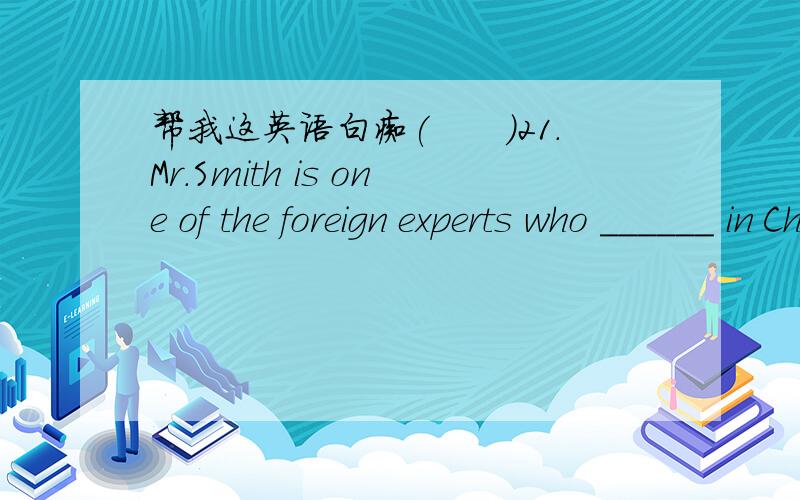 帮我这英语白痴(　　)21.Mr.Smith is one of the foreign experts who ______ in China.A.works B.is workingC.are working D.has been working(　　)22.Didn't you see the man ______?A.I nodded just nowB.whom I nodded just nowC.I nodded to him just