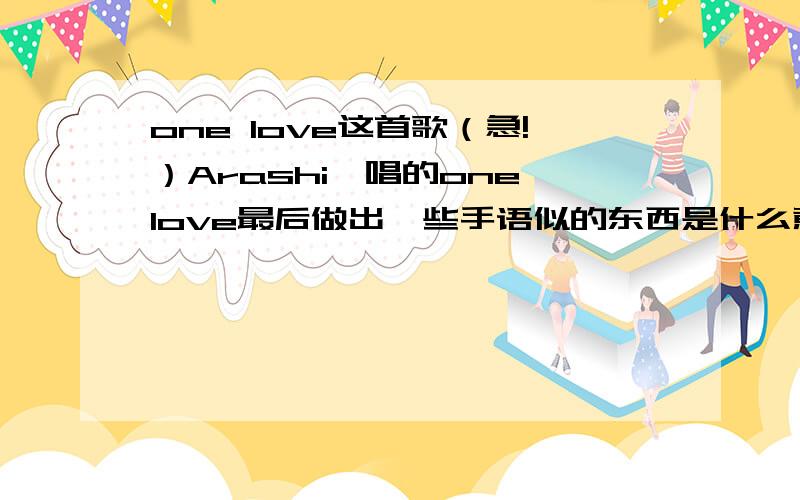 one love这首歌（急!）Arashi岚唱的one love最后做出一些手语似的东西是什么意思?是做功课的!