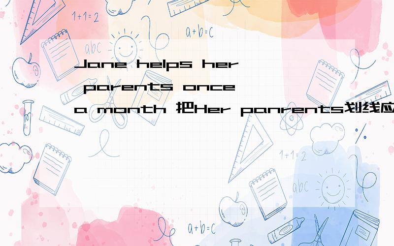 Jane helps her parents once a month 把Her panrents划线应该怎么问