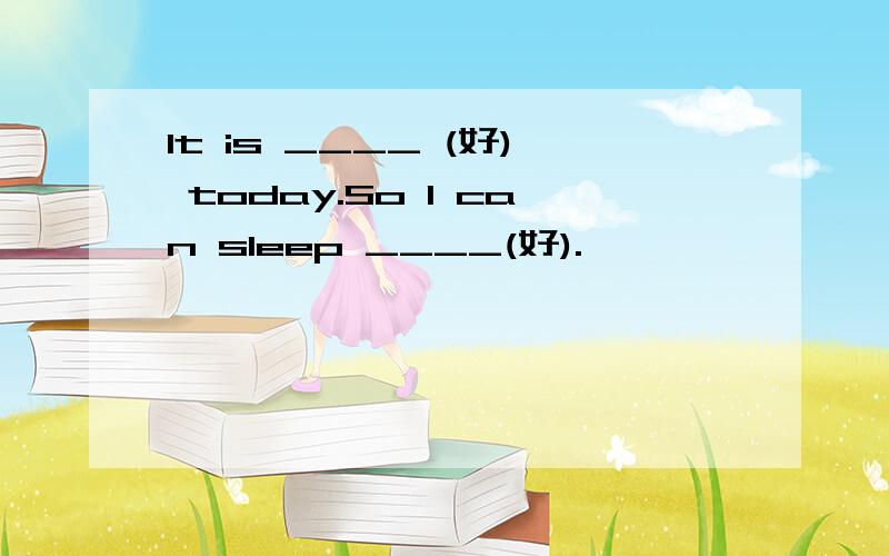 It is ____ (好) today.So I can sleep ____(好).