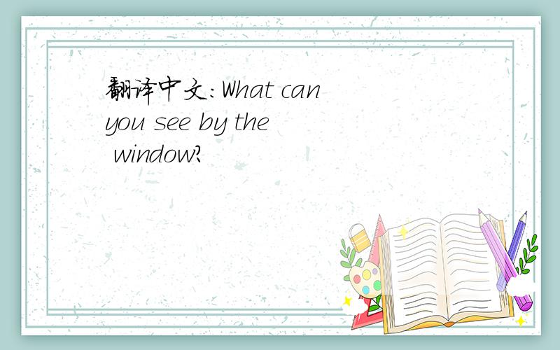 翻译中文：What can you see by the window?