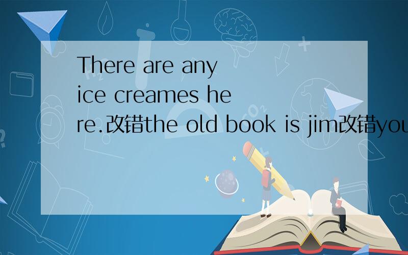 There are any ice creames here.改错the old book is jim改错yoursister is dress jis beautiful 改错therer in anice cream man mear the tree.改为一般疑问句we are tired and thirsty对划线部分提问there are an apple and two bananas改错lo