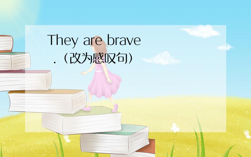 They are brave .（改为感叹句）