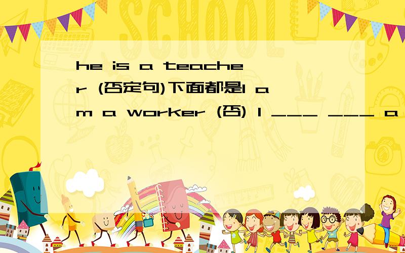 he is a teacher (否定句)下面都是I am a worker (否) I ___ ___ a worker    2.they are singing and dancing   they (      ) singing and dancing