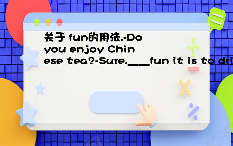 关于 fun的用法.-Do you enjoy Chinese tea?-Sure.____fun it is to drink a cup of Chinese tea,especially after meals I enjoy that!A.How B.What C.How a D.What a