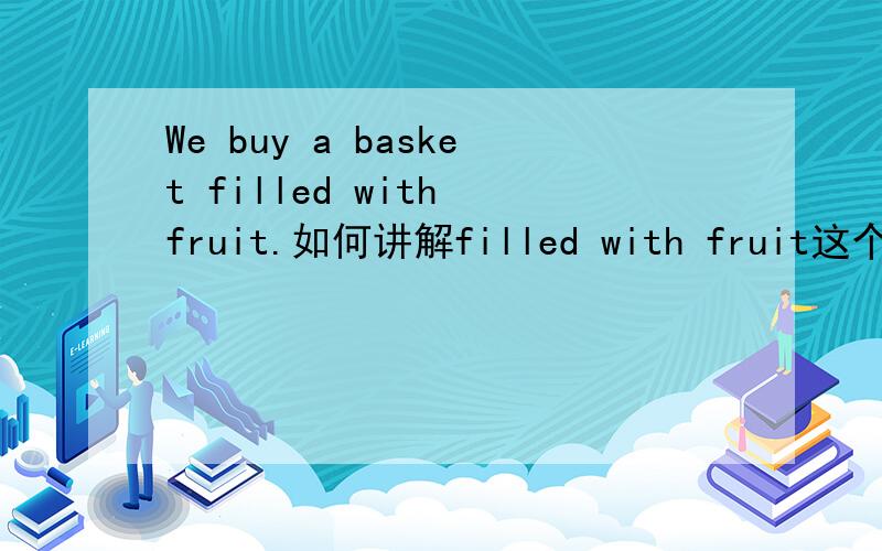 We buy a basket filled with fruit.如何讲解filled with fruit这个后置定语从句?