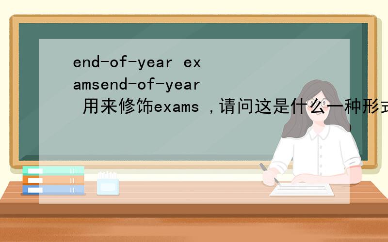 end-of-year examsend-of-year 用来修饰exams ,请问这是什么一种形式?再举几个类似的例子.