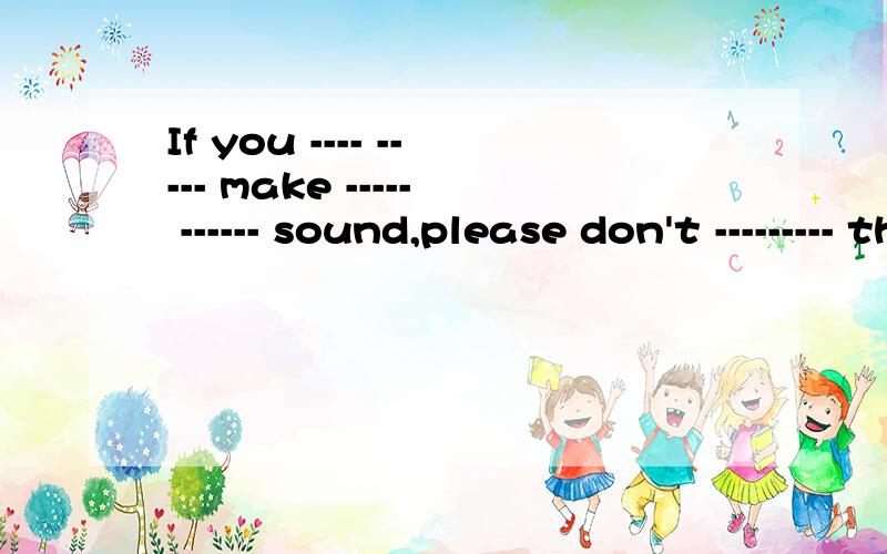 If you ---- ----- make ----- ------ sound,please don't --------- the letter