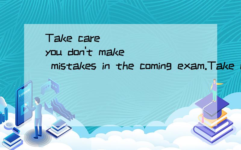 Take care ___ you don't make mistakes in the coming exam.Take care ___ you don't make mistakes in the coming exam.A:of that B:about that C:for what D:that为什么?整句怎么翻译?