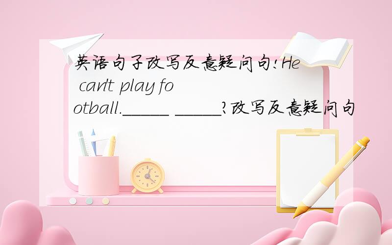 英语句子改写反意疑问句!He can't play football._____ _____?改写反意疑问句