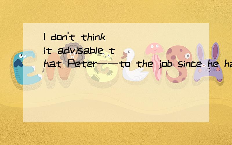 I don't think it advisable that Peter——to the job since he has no experience．A．has been assigned B．will be assignedC．is assigned D．be assigned