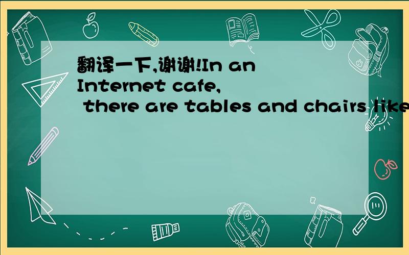 翻译一下,谢谢!In an Internet cafe, there are tables and chairs like a café. There are also computers connected to the Internet like an office.