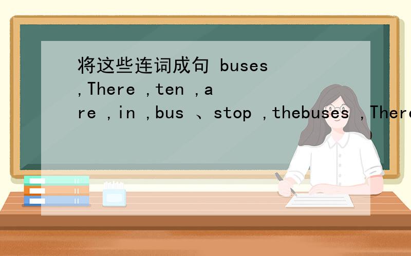 将这些连词成句 buses ,There ,ten ,are ,in ,bus 、stop ,thebuses ,There ,ten ,are ,in ,bus 、stop ,thea ,for ,put ,usually ,circle ,Wecabbage ,sink ,is ,the ,in ,The将这些连词成句