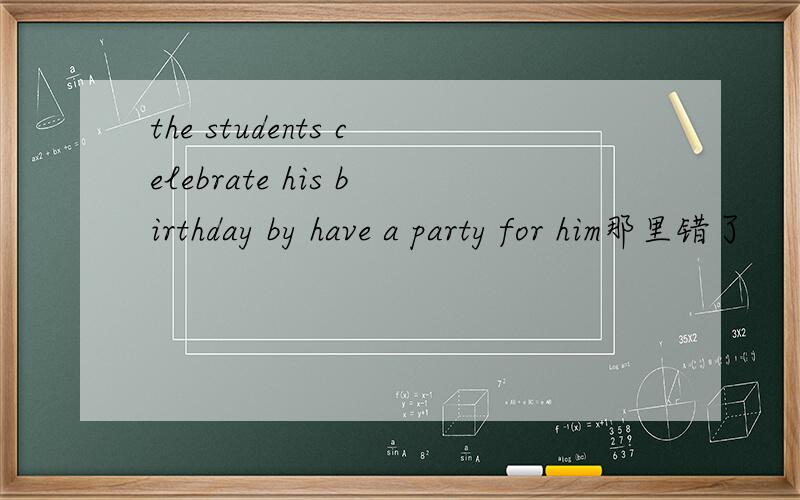 the students celebrate his birthday by have a party for him那里错了