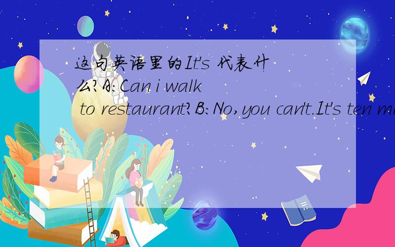 这句英语里的It's 代表什么?A:Can i walk to restaurant?B:No,you can't.It's ten mils to restaurant.这里的It's 怎么翻译?