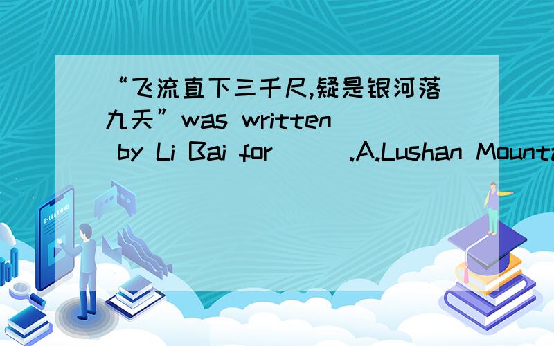 “飞流直下三千尺,疑是银河落九天”was written by Li Bai for___.A.Lushan MountainB.E'mei Mountain C.Taishan Mountain D.Huashan Mountain