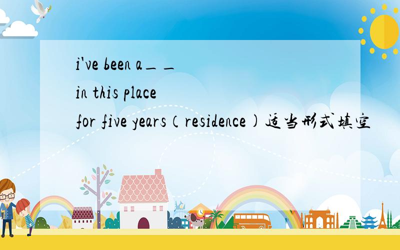 i've been a__ in this place for five years（residence)适当形式填空