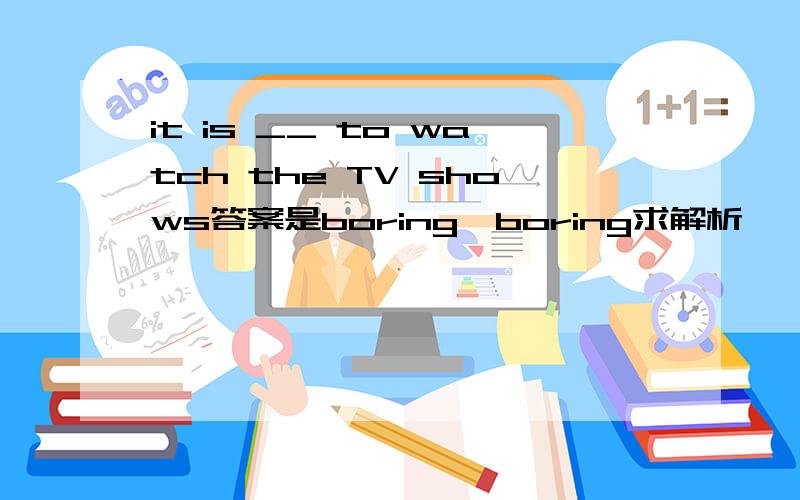 it is __ to watch the TV shows答案是boring,boring求解析