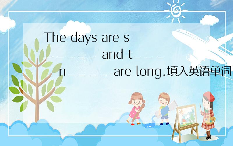 The days are s_____ and t____ n____ are long.填入英语单词