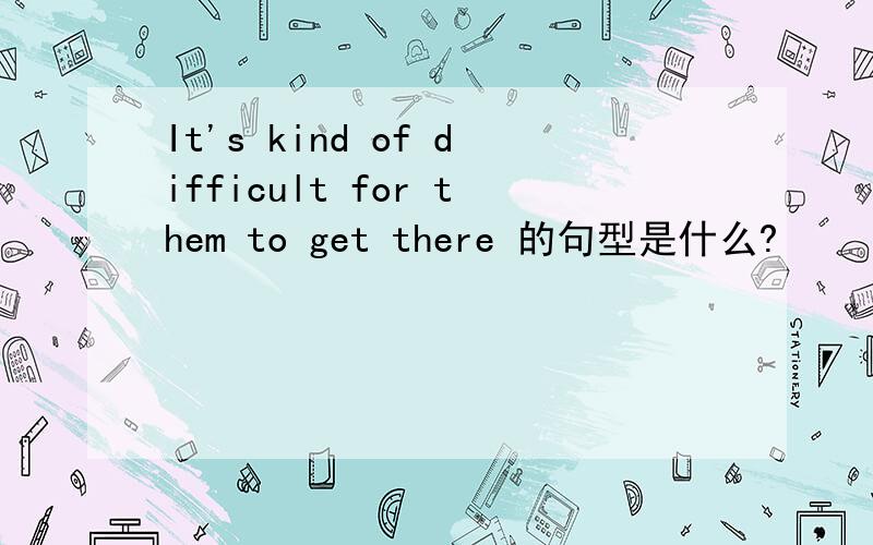 It's kind of difficult for them to get there 的句型是什么?