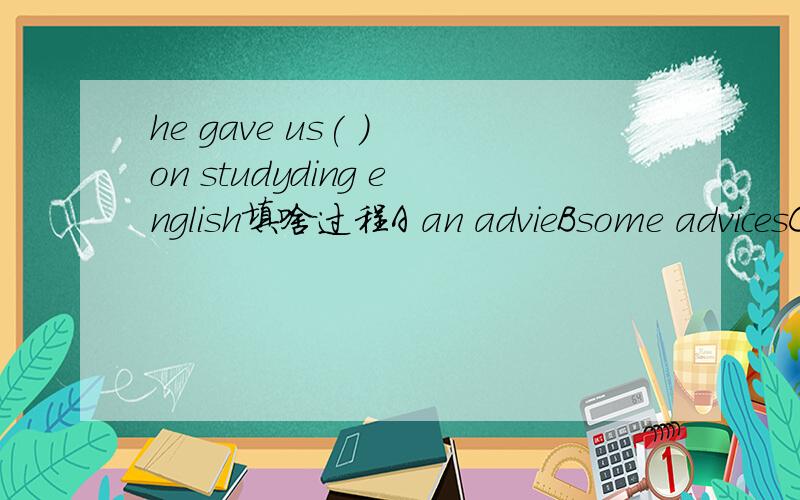 he gave us( ) on studyding english填啥过程A an advieBsome advicesC many adviceD some advice