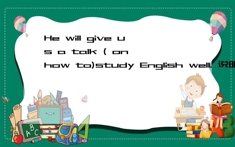 He will give us a talk ( on how to)study English well. 说明理由为什么要这么做.