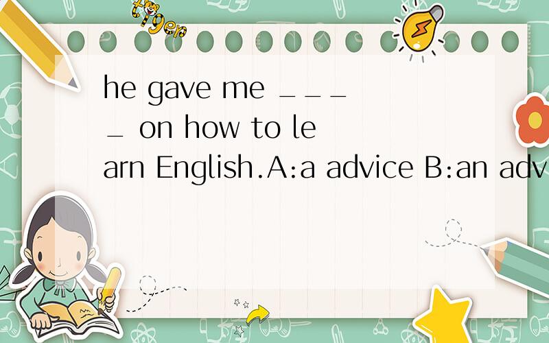 he gave me ____ on how to learn English.A:a advice B:an advice C:some advice D:some advices选哪个?为什么?要这么选?