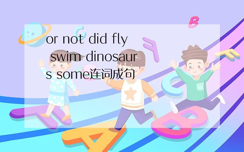 or not did fly swim dinosaurs some连词成句