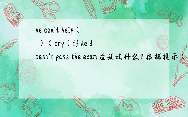 he can't help( )(cry)if he doesn't pass the exam应该填什么？根据提示(cry)，括号里应该填什么？