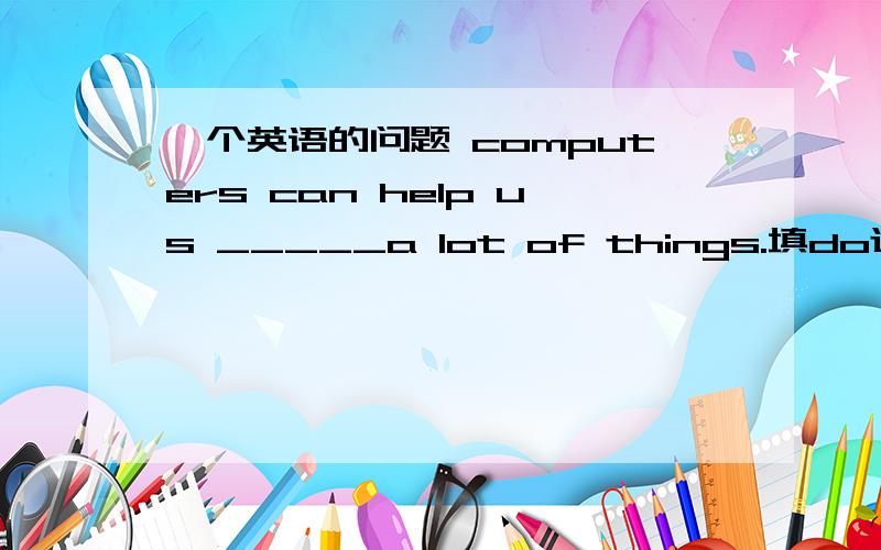 一个英语的问题 computers can help us _____a lot of things.填do还是doing 说明理由