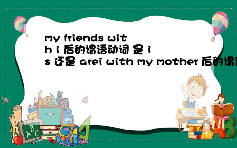 my friends with i 后的谓语动词 是 is 还是 arei with my mother 后的谓语动词用 是 is 还是 are 还是 am