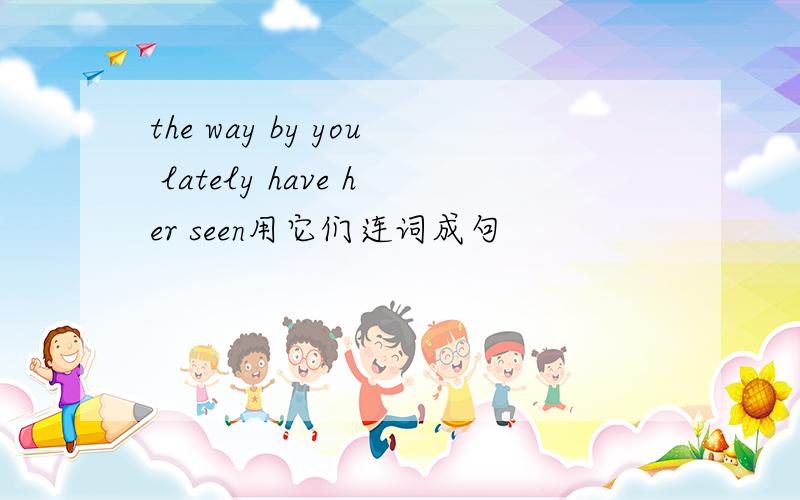 the way by you lately have her seen用它们连词成句
