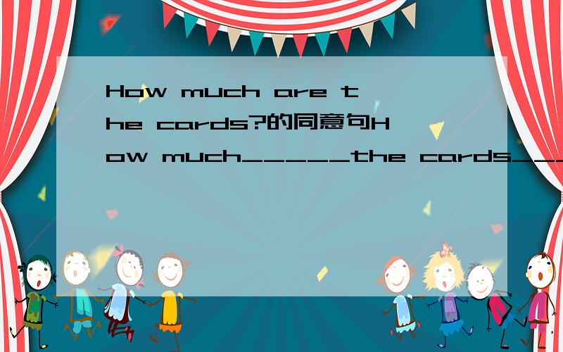 How much are the cards?的同意句How much_____the cards______?填