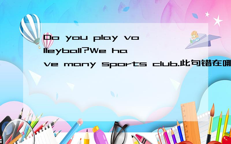 Do you play volleyball?We have many sports club.此句错在哪?