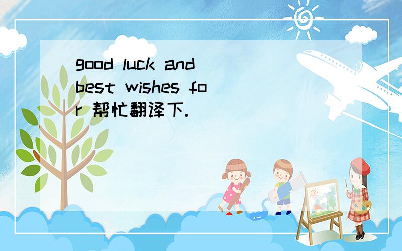 good luck and best wishes for 帮忙翻译下.