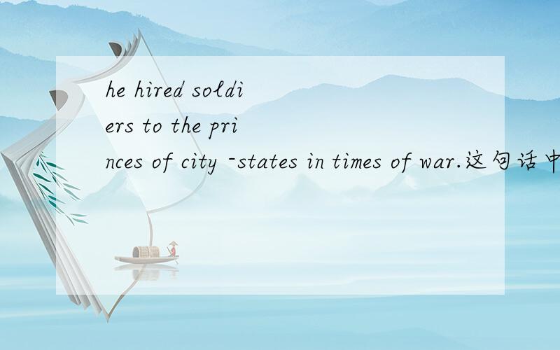 he hired soldiers to the princes of city -states in times of war.这句话中的to 是什么用法,如何翻译