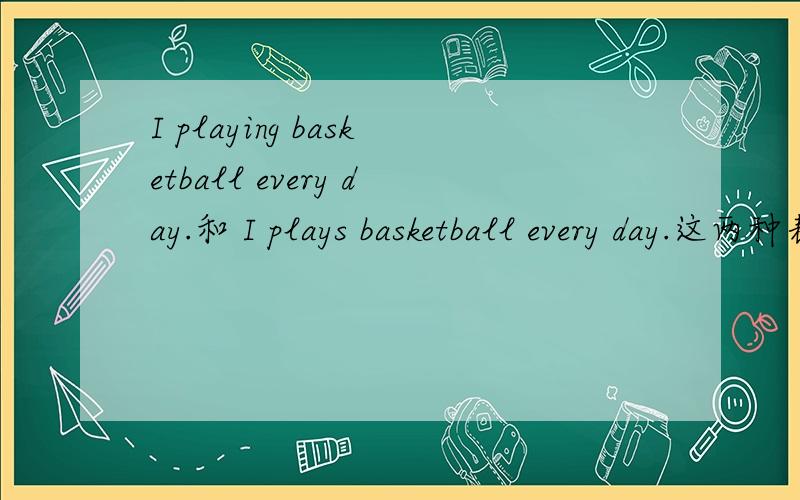 I playing basketball every day.和 I plays basketball every day.这两种表达在口语里是正确的吗?