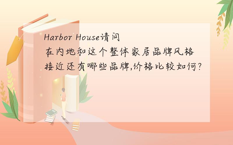 Harbor House请问在内地和这个整体家居品牌风格接近还有哪些品牌,价格比较如何?