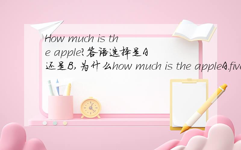 How much is the apple?答语选择是A还是B,为什么how much is the appleA.five yuan each B .five yuan