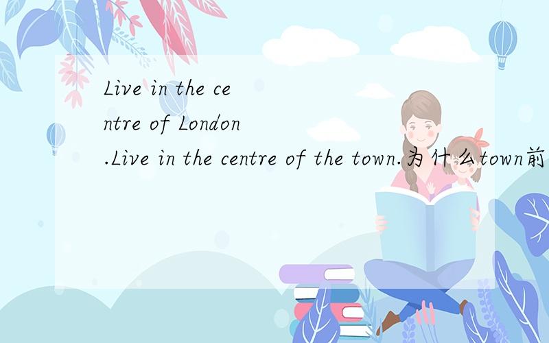 Live in the centre of London.Live in the centre of the town.为什么town前要加the?Live in the town centre 中文是什么?