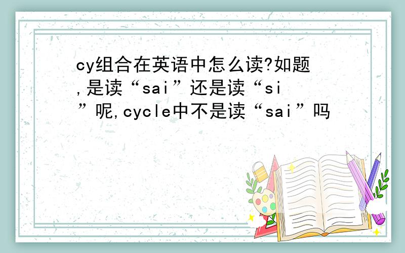 cy组合在英语中怎么读?如题,是读“sai”还是读“si”呢,cycle中不是读“sai”吗
