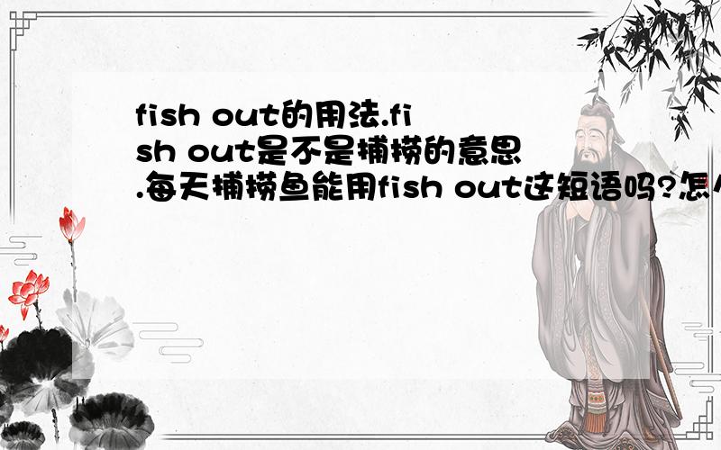 fish out的用法.fish out是不是捕捞的意思.每天捕捞鱼能用fish out这短语吗?怎么用英文说?