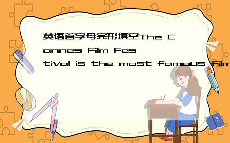 英语首字母完形填空The Cannes Film Festival is the most famous film festival in the world.（I 1 ） a film is presented (上演) there it is immediately famous.The festival is also where some of the film industry’s most important business