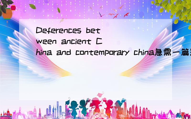 Deferences between ancient China and contemporary china急需一篇题为“古代中国与现代中国的不同”的从衣食住行方面阐述的英文报告,