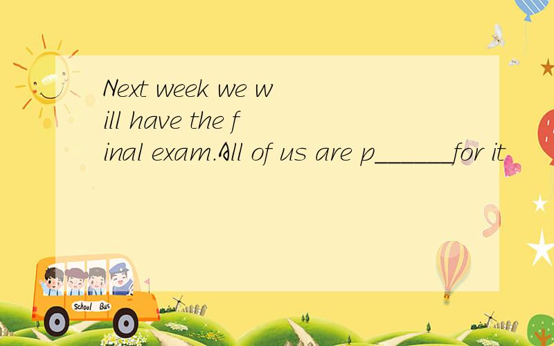 Next week we will have the final exam.All of us are p______for it