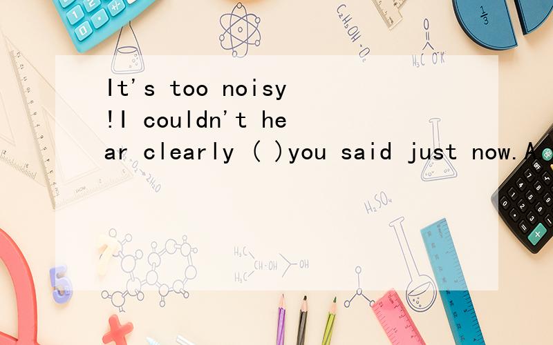 It's too noisy!I couldn't hear clearly ( )you said just now.A.that B.what C.which D.how