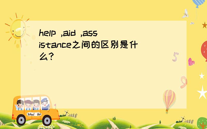 help ,aid ,assistance之间的区别是什么?