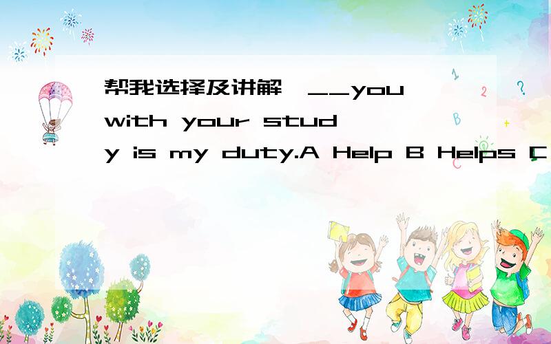 帮我选择及讲解,__you with your study is my duty.A Help B Helps C Helped D To help