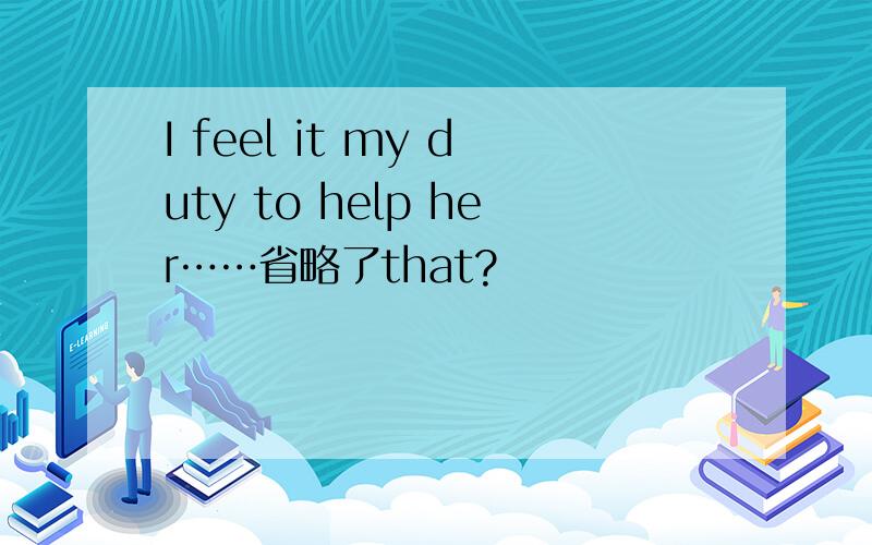 I feel it my duty to help her……省略了that?