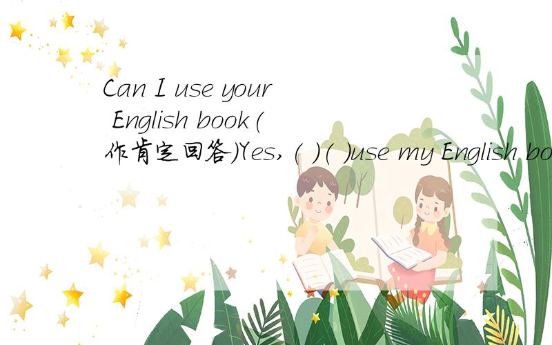 Can I use your English book(作肯定回答）Yes,( )( )use my English book